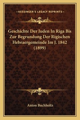 Geschichte Der Juden In Riga Bis Zur Begrundung Der Rigischen Hebraergemeinde Im J. 1842 (1899)