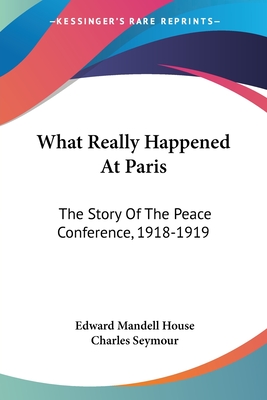 What Really Happened At Paris: The Story Of The Peace Conference, 1918-1919