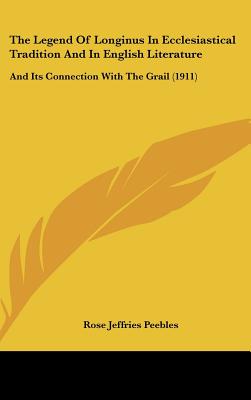 The Legend Of Longinus In Ecclesiastical Tradition And In English Literature: And Its Connection With The Grail (1911)