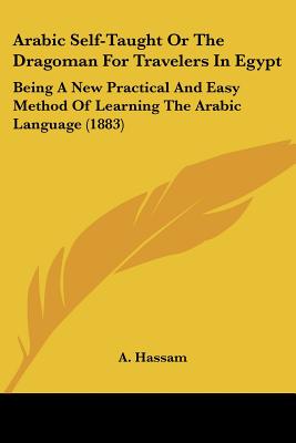 Arabic Self-Taught Or The Dragoman For Travelers In Egypt: Being A New Practical And Easy Method Of Learning The Arabic Language (1883)