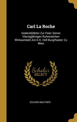 Carl La Roche: Gedenkblätter Zur Feier Seiner Vierzigjährigen Ruhmreichen Wirksamkeit Am K.K. Hof-Burgtheater Zu Wien