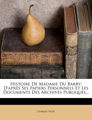 Histoire De Madame Du Barry: D'après Ses Papiers Personnels Et Les Documents Des Archives Publiques...