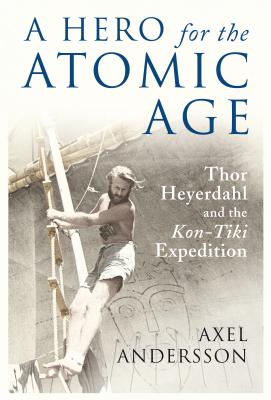 A Hero for the Atomic Age; Thor Heyerdahl and the Kon-Tiki Expedition
