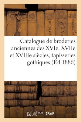 Catalogue de broderies anciennes des XVIe, XVIIe et XVIIIe siècles, tapisseries gothiques: et de la Renaissance, objets variés