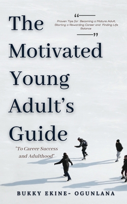 The Motivated Young Adult's Guide to Career Success and Adulthood: Proven Tips for Becoming a Mature Adult, Starting a Rewarding Career and Finding Li