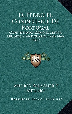 D. Pedro El Condestable de Portugal: Considerado Como Escritor, Erudito y Anticuario, 1429-1466 (1881)
