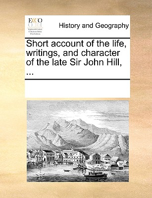 Short Account of the Life, Writings, and Character of the Late Sir John Hill, ...
