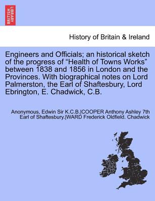Engineers and Officials; An Historical Sketch of the Progress of Health of Towns Works Between 1838 and 1856 in London and the Provinces. with Biogr