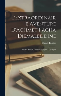 L'Extraordinaire Aventure D'Achmet Pacha Djemaleddine: Pirate, Amiral, Grand D'Espagne et Marquis