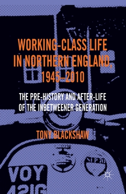 Working-Class Life in Northern England, 1945-2010: The Pre-History and After-Life of the Inbetweener Generation
