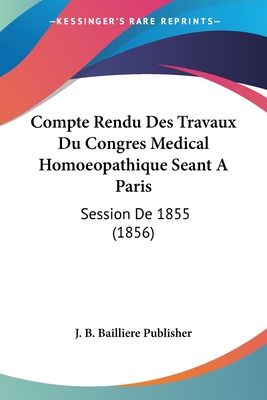 Compte Rendu Des Travaux Du Congres Medical Homoeopathique Seant A Paris: Session De 1855 (1856)