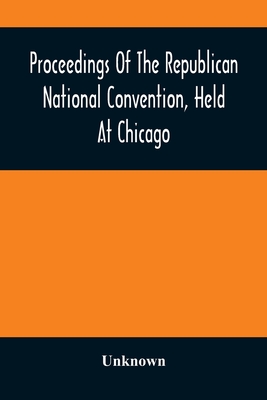 Proceedings Of The Republican National Convention, Held At Chicago, Illinois, Wednesday, Thursday, Friday, Saturday, Monday, And Tuesday, June 2D, 3D,