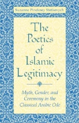 Poetics of Islamic Legitimacy: Myth, Gender, and Ceremony in the Classical Arabic Ode