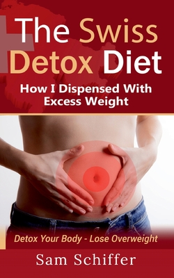 The Swiss Detox Diet: How I Dispensed With Excess Weight: Detox Your Body - Lose Overweight