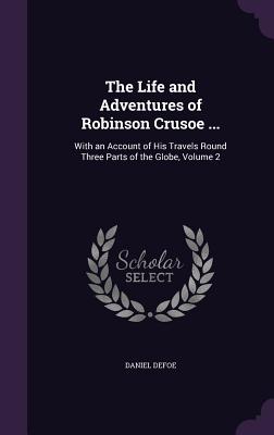 The Life and Adventures of Robinson Crusoe ...: With an Account of His Travels Round Three Parts of the Globe, Volume 2