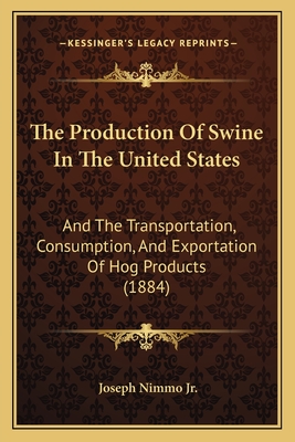 The Production Of Swine In The United States: And The Transportation, Consumption, And Exportation Of Hog Products (1884)