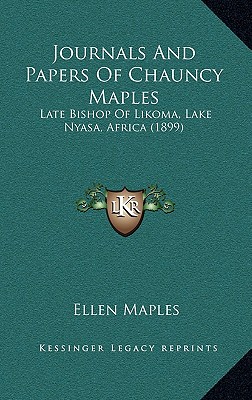 Journals And Papers Of Chauncy Maples: Late Bishop Of Likoma, Lake Nyasa, Africa (1899)