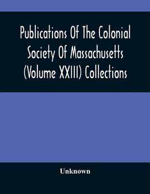 Publications Of The Colonial Society Of Massachusetts (Volume XXIII) Collections