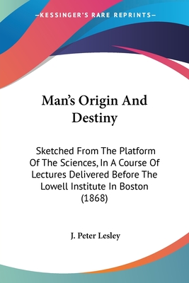 Man's Origin And Destiny: Sketched From The Platform Of The Sciences, In A Course Of Lectures Delivered Before The Lowell Institute In Boston (1868)