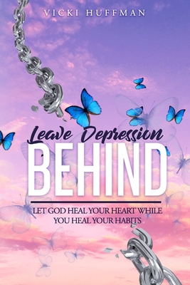 Leave Depression Behind: Let God Heal Your Heart While You Heal Your Habits
