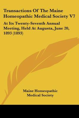 Transactions Of The Maine Homeopathic Medical Society V7: At Its Twenty-Seventh Annual Meeting, Held At Augusta, June 20, 1893 (1893)
