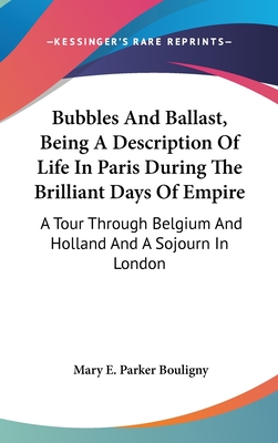 Bubbles And Ballast, Being A Description Of Life In Paris During The Brilliant Days Of Empire: A Tour Through Belgium And Holland And A Sojourn In Lon