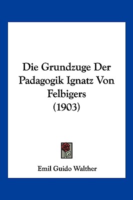 Die Grundzuge Der Padagogik Ignatz Von Felbigers (1903)