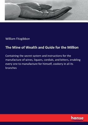 The Mine of Wealth and Guide for the Million: Containing the secret system and instructions for the manufacture of wines, liquors, cordials, and bitte