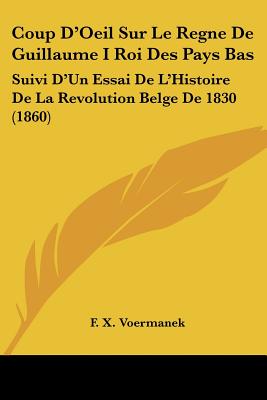 Coup D'Oeil Sur Le Regne De Guillaume I Roi Des Pays Bas: Suivi D'Un Essai De L'Histoire De La Revolution Belge De 1830 (1860)
