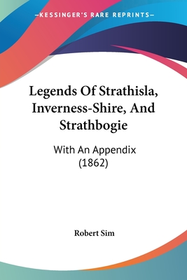 Legends Of Strathisla, Inverness-Shire, And Strathbogie: With An Appendix (1862)