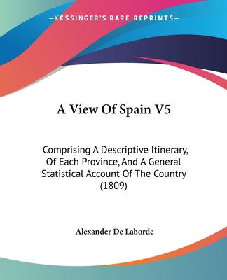 A View Of Spain V5: Comprising A Descriptive Itinerary, Of Each Province, And A General Statistical Account Of The Country (1809)