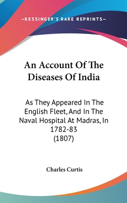 An Account Of The Diseases Of India: As They Appeared In The English Fleet, And In The Naval Hospital At Madras, In 1782-83 (1807)