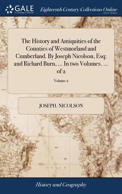 The History and Antiquities of the Counties of Westmorland and Cumberland. By Joseph Nicolson, Esq; and Richard Burn, ... In two Volumes. ... of 2; Vo