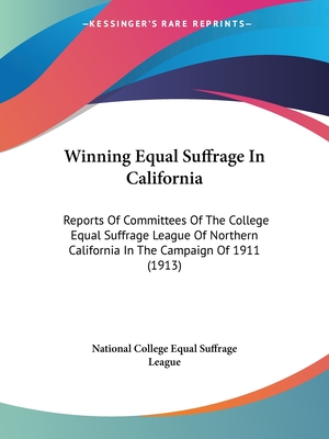 Winning Equal Suffrage In California: Reports Of Committees Of The College Equal Suffrage League Of Northern California In The Campaign Of 1911 (1913)