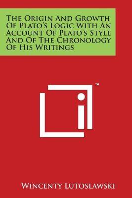 The Origin And Growth Of Plato's Logic With An Account Of Plato's Style And Of The Chronology Of His Writings