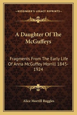 A Daughter Of The McGuffeys: Fragments From The Early Life Of Anna McGuffey Morrill 1845-1924