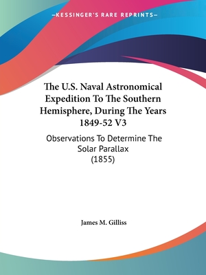 The U.S. Naval Astronomical Expedition To The Southern Hemisphere, During The Years 1849-52 V3: Observations To Determine The Solar Parallax (1855)
