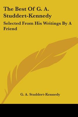 The Best Of G. A. Studdert-Kennedy: Selected From His Writings By A Friend