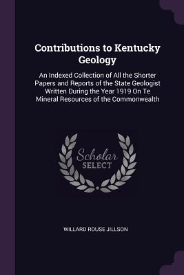 Contributions to Kentucky Geology: An Indexed Collection of All the Shorter Papers and Reports of the State Geologist Written During the Year 1919 On
