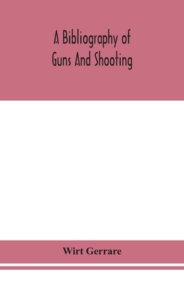 A Bibliography Of Guns And Shooting, Being A List Of Ancient And Modern English And Foreign Books Relating To Firearms And Their Use, And To The Compo