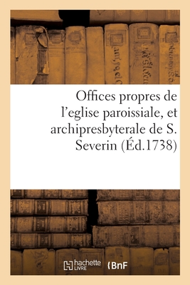Offices propres de l'eglise paroissiale, et archipresbyterale de S. Severin: dressés selon le nouveau bréviaire & le nouveau missel de Paris