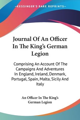 Journal Of An Officer In The King's German Legion: Comprising An Account Of The Campaigns And Adventures In England, Ireland, Denmark, Portugal, Spain
