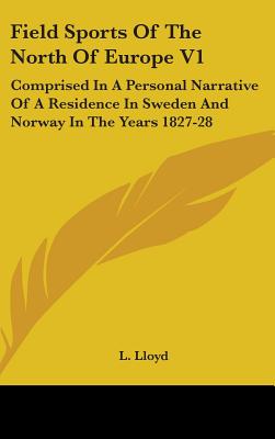 Field Sports Of The North Of Europe V1: Comprised In A Personal Narrative Of A Residence In Sweden And Norway In The Years 1827-28