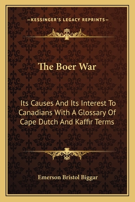 The Boer War: Its Causes And Its Interest To Canadians With A Glossary Of Cape Dutch And Kaffir Terms
