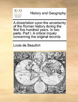 A Dissertation Upon the Uncertainty of the Roman History During the First Five Hundred Years. in Two Parts. Part I. a Critical Inquiry Concerning the