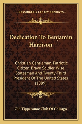 Dedication To Benjamin Harrison: Christian Gentleman, Patriotic Citizen, Brave Soldier, Wise Statesman And Twenty-Third President Of The United States