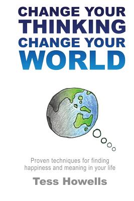 Change Your Thinking - Change Your World: Proven Techniques For Finding Happiness and Meaning in Your Life