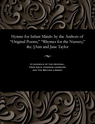 Hymns for Infant Minds: By the Authors of Original Poems, Rhymes for the Nursery, &c. [ann and Jane Taylor