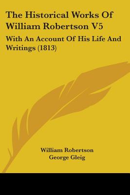 The Historical Works Of William Robertson V5: With An Account Of His Life And Writings (1813)