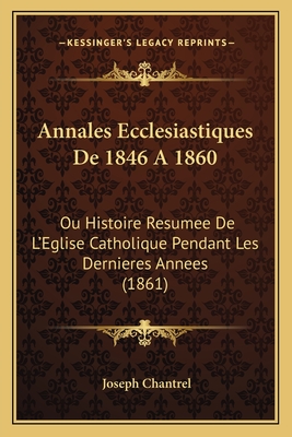 Annales Ecclesiastiques De 1846 A 1860: Ou Histoire Resumee De L'Eglise Catholique Pendant Les Dernieres Annees (1861)